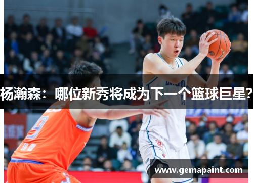 杨瀚森：哪位新秀将成为下一个篮球巨星？